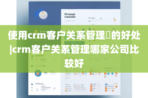 使用crm客户关系管理​的好处|crm客户关系管理哪家公司比较好