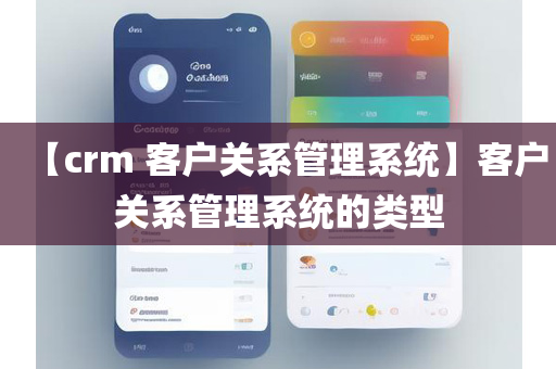 【crm 客户关系管理系统】客户关系管理系统的类型