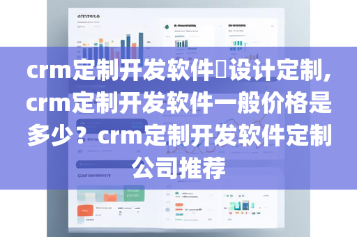 crm定制开发软件​设计定制,crm定制开发软件一般价格是多少？crm定制开发软件定制公司推荐