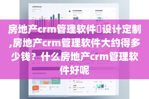 房地产crm管理软件​设计定制,房地产crm管理软件大约得多少钱？什么房地产crm管理软件好呢