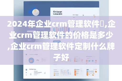 2024年企业crm管理软件,企业crm管理软件的价格是多少,企业crm管理软件定制什么牌子好