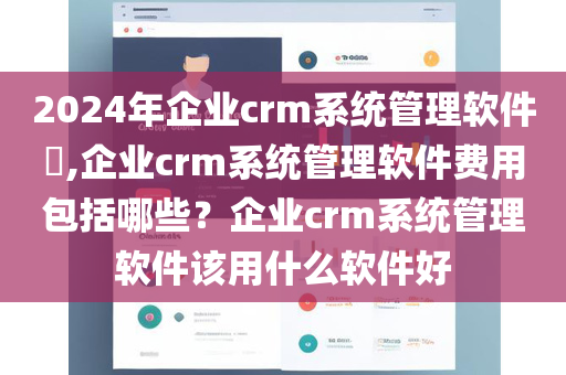 2024年企业crm系统管理软件​,企业crm系统管理软件费用包括哪些？企业crm系统管理软件该用什么软件好