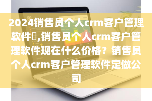 2024销售员个人crm客户管理软件​,销售员个人crm客户管理软件现在什么价格？销售员个人crm客户管理软件定做公司