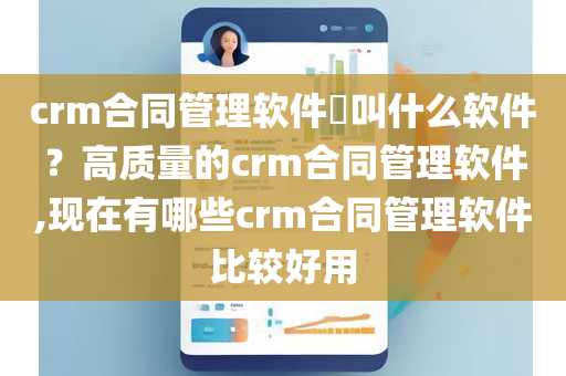 crm合同管理软件​叫什么软件？高质量的crm合同管理软件,现在有哪些crm合同管理软件比较好用