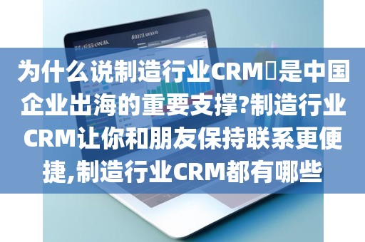 为什么说制造行业CRM​是中国企业出海的重要支撑?制造行业CRM让你和朋友保持联系更便捷,制造行业CRM都有哪些