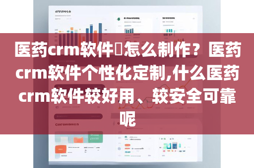 医药crm软件​怎么制作？医药crm软件个性化定制,什么医药crm软件较好用、较安全可靠呢