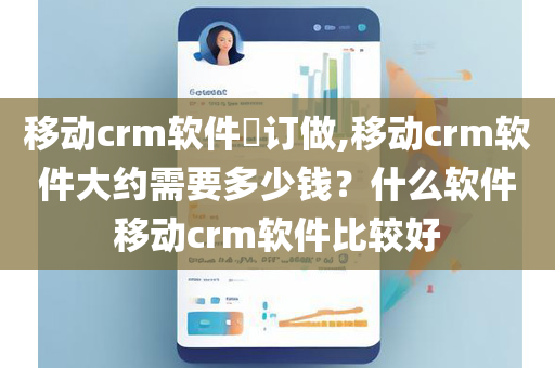 移动crm软件​订做,移动crm软件大约需要多少钱？什么软件移动crm软件比较好