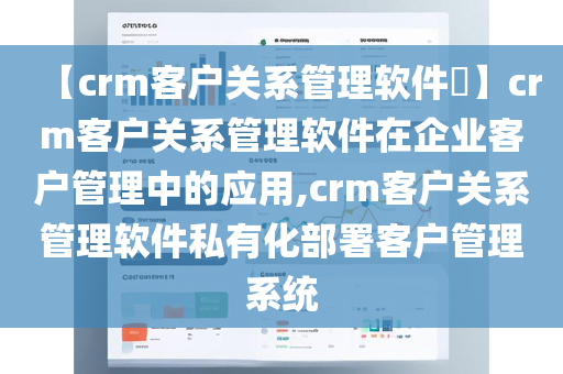 【crm客户关系管理软件​】crm客户关系管理软件在企业客户管理中的应用,crm客户关系管理软件私有化部署客户管理系统