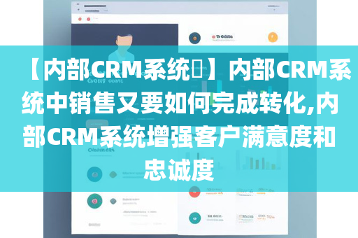 【内部CRM系统​】内部CRM系统中销售又要如何完成转化,内部CRM系统增强客户满意度和忠诚度