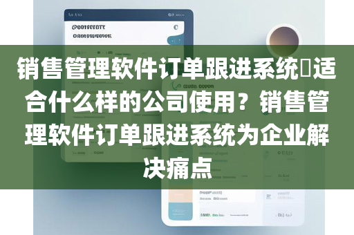 销售管理软件订单跟进系统​适合什么样的公司使用？销售管理软件订单跟进系统为企业解决痛点