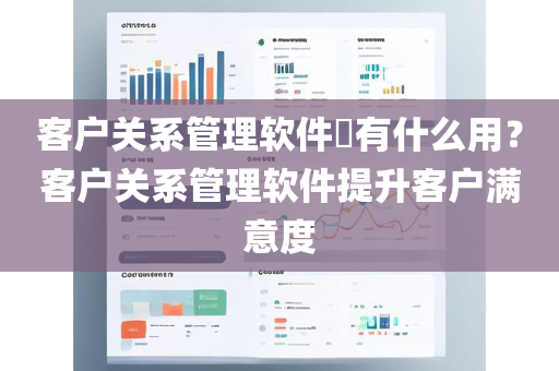 客户关系管理软件​有什么用？客户关系管理软件提升客户满意度