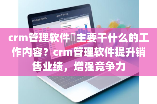 crm管理软件​主要干什么的工作内容？crm管理软件提升销售业绩，增强竞争力