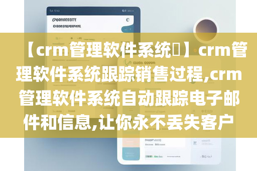 【crm管理软件系统​】crm管理软件系统跟踪销售过程,crm管理软件系统自动跟踪电子邮件和信息,让你永不丢失客户