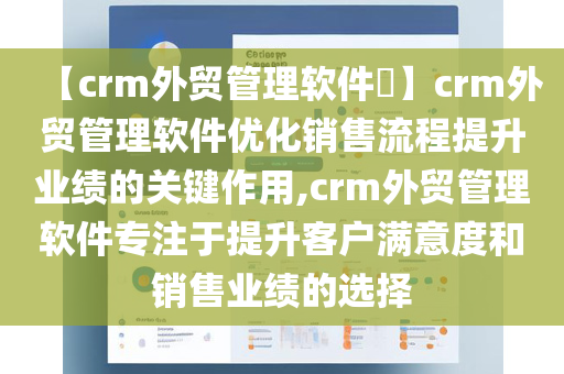 【crm外贸管理软件​】crm外贸管理软件优化销售流程提升业绩的关键作用,crm外贸管理软件专注于提升客户满意度和销售业绩的选择