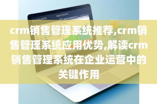 crm销售管理系统推荐,crm销售管理系统应用优势,解读crm销售管理系统在企业运营中的关键作用