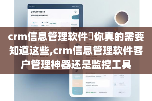 crm信息管理软件​你真的需要知道这些,crm信息管理软件客户管理神器还是监控工具