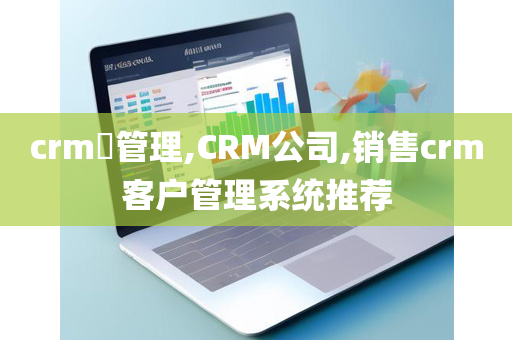 crm​管理,CRM公司,销售crm客户管理系统推荐