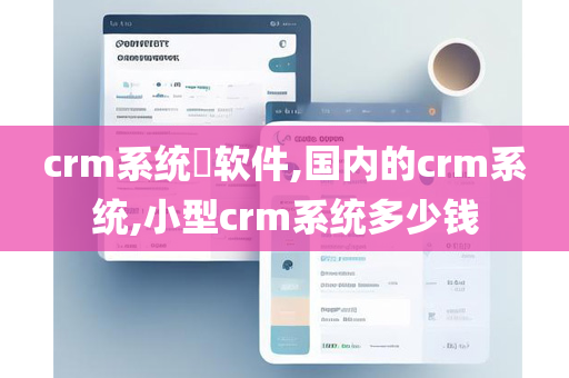 crm系统​软件,国内的crm系统,小型crm系统多少钱