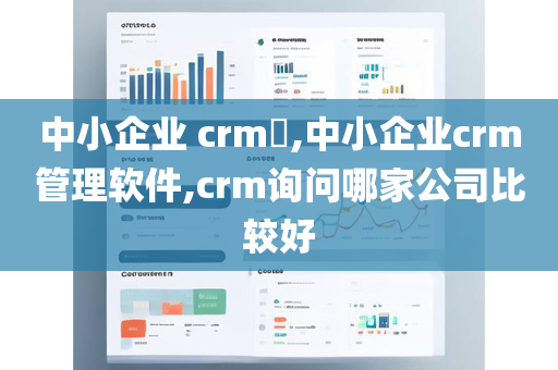 中小企业 crm​,中小企业crm管理软件,crm询问哪家公司比较好