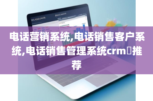 电话营销系统,电话销售客户系统,电话销售管理系统crm​推荐