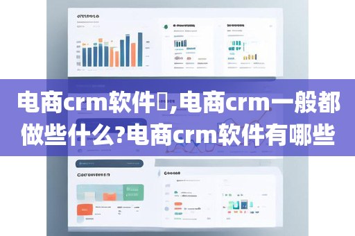 电商crm软件,电商crm一般都做些什么?电商crm软件有哪些