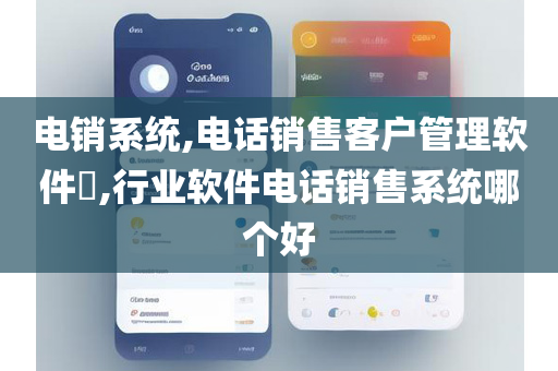 电销系统,电话销售客户管理软件​,行业软件电话销售系统哪个好