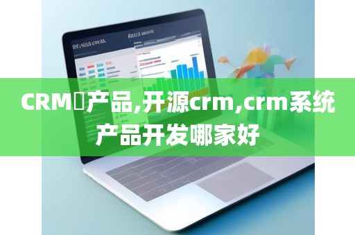 CRM​产品,开源crm,crm系统产品开发哪家好