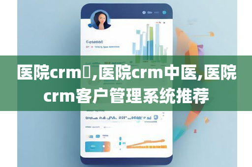 医院crm​,医院crm中医,医院crm客户管理系统推荐