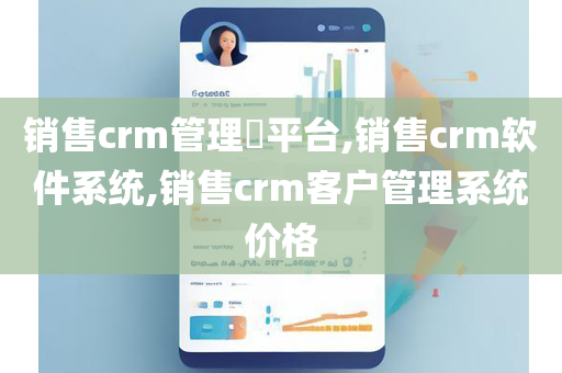 销售crm管理平台,销售crm软件系统,销售crm客户管理系统价格