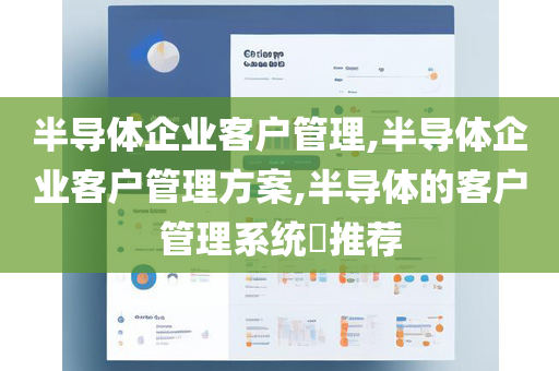 半导体企业客户管理,半导体企业客户管理方案,半导体的客户管理系统​推荐