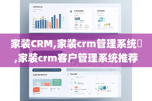 家装CRM,家装crm管理系统​,家装crm客户管理系统推荐