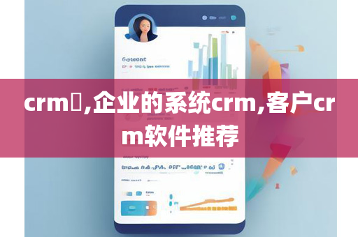 crm​,企业的系统crm,客户crm软件推荐