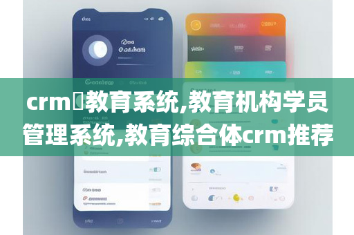 crm​教育系统,教育机构学员管理系统,教育综合体crm推荐