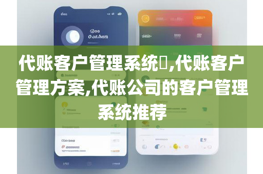 代账客户管理系统​,代账客户管理方案,代账公司的客户管理系统推荐
