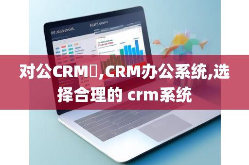 对公CRM​,CRM办公系统,选择合理的 crm系统