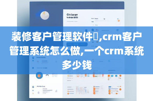 装修客户管理软件​,crm客户管理系统怎么做,一个crm系统多少钱