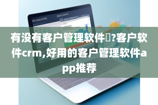 有没有客户管理软件​?客户软件crm,好用的客户管理软件app推荐