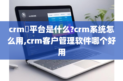 crm​平台是什么?crm系统怎么用,crm客户管理软件哪个好用