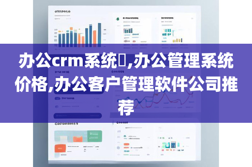 办公crm系统​,办公管理系统价格,办公客户管理软件公司推荐