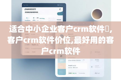 适合中小企业客户crm软件​,客户crm软件价位,最好用的客户crm软件