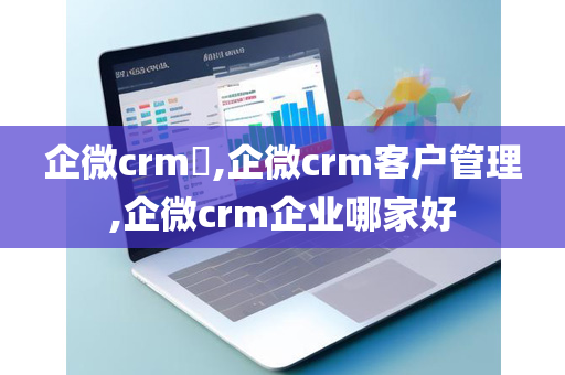 企微crm​,企微crm客户管理,企微crm企业哪家好