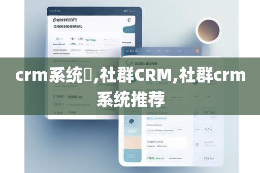 crm系统​,社群CRM,社群crm系统推荐