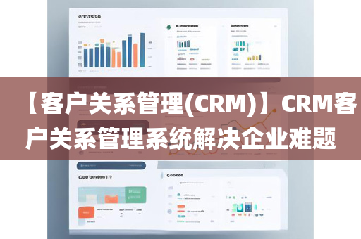 【客户关系管理(CRM)】CRM客户关系管理系统解决企业难题