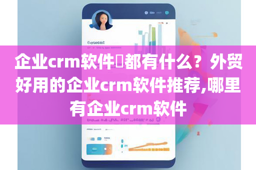 企业crm软件​都有什么？外贸好用的企业crm软件推荐,哪里有企业crm软件