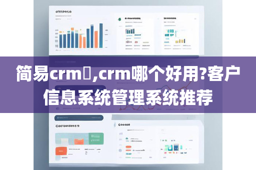 简易crm​,crm哪个好用?客户信息系统管理系统推荐