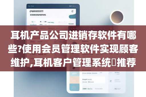 耳机产品公司进销存软件有哪些?使用会员管理软件实现顾客维护,耳机客户管理系统​推荐