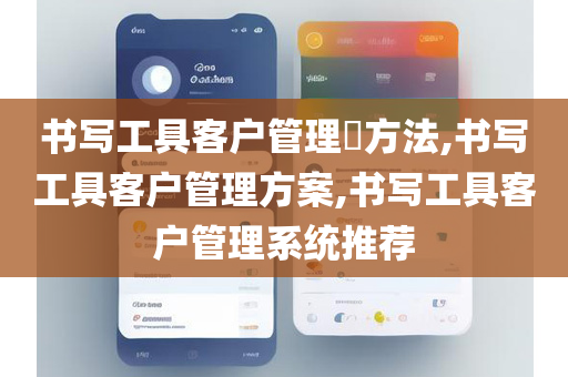 书写工具客户管理​方法,书写工具客户管理方案,书写工具客户管理系统推荐