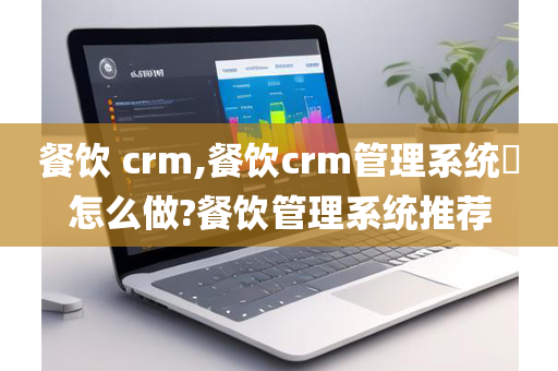 餐饮 crm,餐饮crm管理系统​怎么做?餐饮管理系统推荐