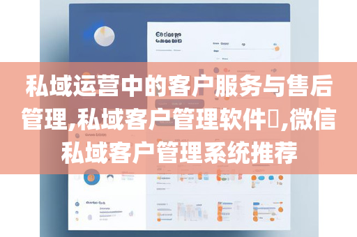 私域运营中的客户服务与售后管理,私域客户管理软件​,微信私域客户管理系统推荐