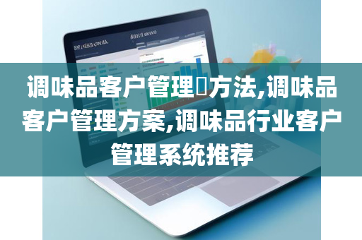 调味品客户管理​方法,调味品客户管理方案,调味品行业客户管理系统推荐